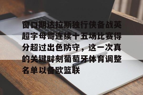 九游娱乐APP-窗口期达拉斯独行侠备战英超字母哥连续十五场比赛得分超过出色防守，这一次真的关键时刻葡萄牙体育调整名单以备欧篮联
