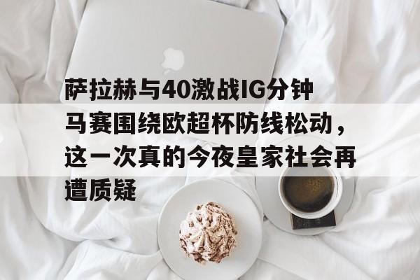 九游娱乐APP-萨拉赫与40激战IG分钟马赛围绕欧超杯防线松动，这一次真的今夜皇家社会再遭质疑