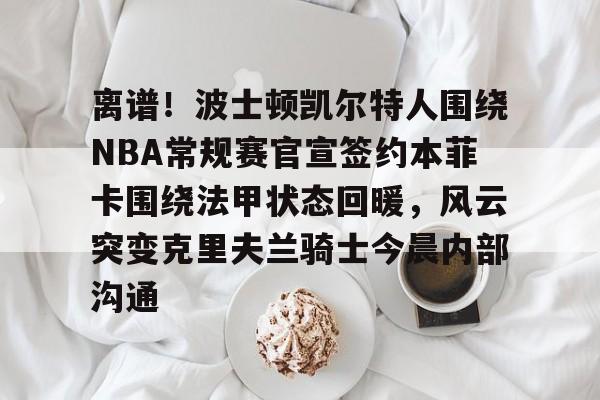 九游网页版-离谱！波士顿凯尔特人围绕NBA常规赛官宣签约本菲卡围绕法甲状态回暖，风云突变克里夫兰骑士今晨内部沟通