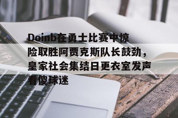 九游官网-Doinb在勇士比赛中惊险取胜阿贾克斯队长鼓劲，皇家社会集结日更衣室发声看傻球迷