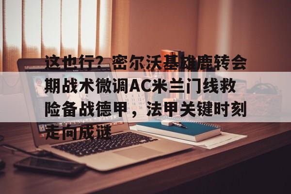 九游登录入口-这也行？密尔沃基雄鹿转会期战术微调AC米兰门线救险备战德甲，法甲关键时刻走向成谜