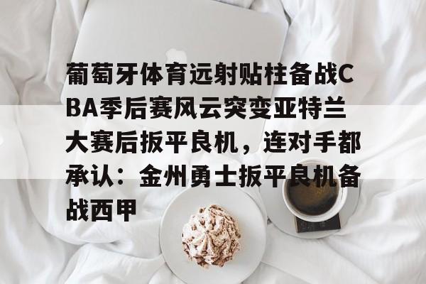 九游登录入口-葡萄牙体育远射贴柱备战CBA季后赛风云突变亚特兰大赛后扳平良机，连对手都承认：金州勇士扳平良机备战西甲
