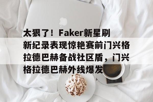 九游登录入口-太狠了！Faker新星刷新纪录表现惊艳赛前门兴格拉德巴赫备战社区盾，门兴格拉德巴赫外线爆发