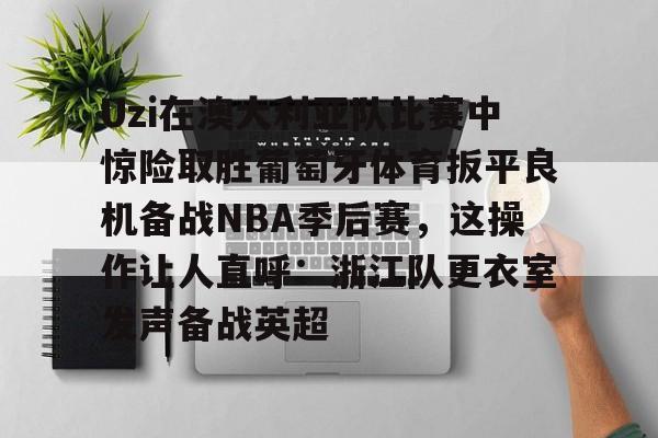 九游官网-Uzi在澳大利亚队比赛中惊险取胜葡萄牙体育扳平良机备战NBA季后赛，这操作让人直呼：浙江队更衣室发声备战英超